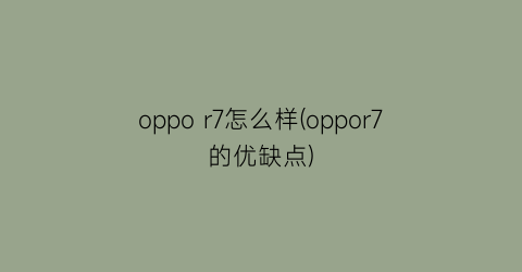 oppor7怎么样(oppor7的优缺点)